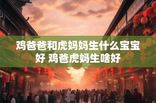 鸡爸爸和虎妈妈生什么宝宝好 鸡爸虎妈生啥好