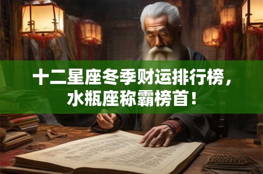 十二星座冬季财运排行榜，水瓶座称霸榜首！