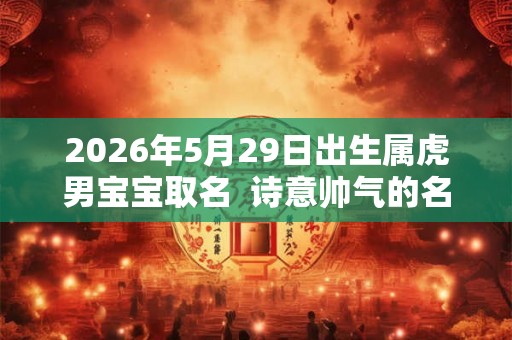 2026年5月29日出生属虎男宝宝取名  诗意帅气的名字分享