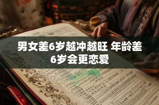 男女差6岁越冲越旺 年龄差6岁会更恋爱