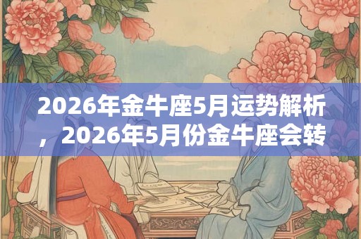 2026年金牛座5月运势解析，2026年5月份金牛座会转运吗？