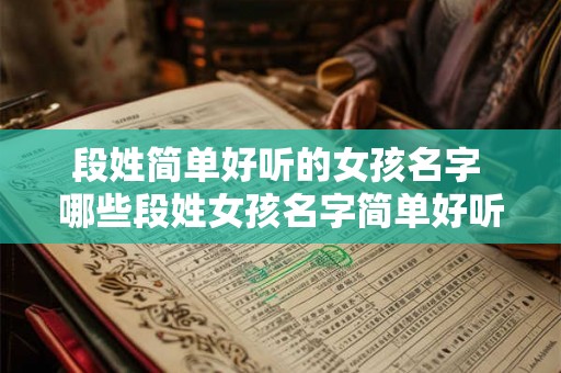 段姓简单好听的女孩名字 哪些段姓女孩名字简单好听