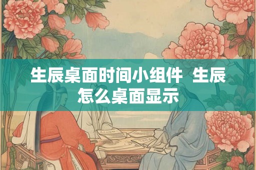 生辰桌面时间小组件  生辰怎么桌面显示
