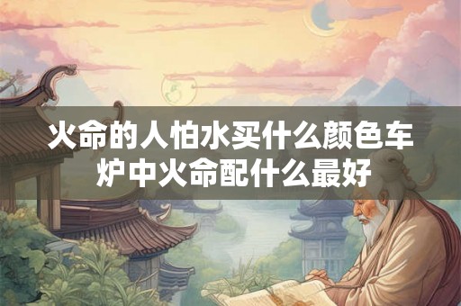 火命的人怕水买什么颜色车 炉中火命配什么最好