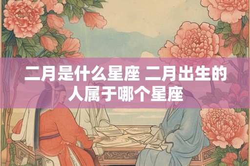 二月是什么星座 二月出生的人属于哪个星座