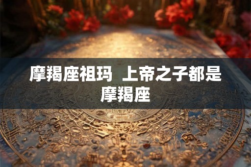 摩羯座祖玛  上帝之子都是摩羯座