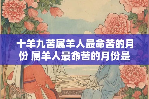 十羊九苦属羊人最命苦的月份 属羊人最命苦的月份是哪个