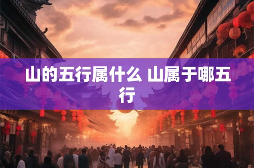 山的五行属什么 山属于哪五行 山的五行属什么 山属于哪五行