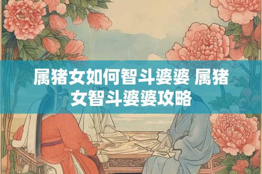 属猪女如何智斗婆婆 属猪女智斗婆婆攻略