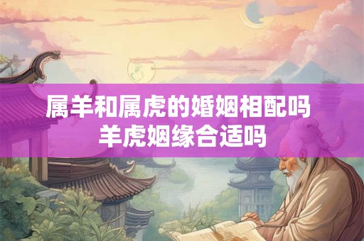 属羊和属虎的婚姻相配吗 羊虎姻缘合适吗