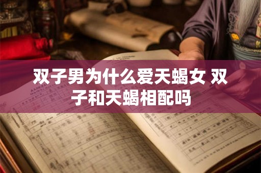 双子男为什么爱天蝎女 双子和天蝎相配吗