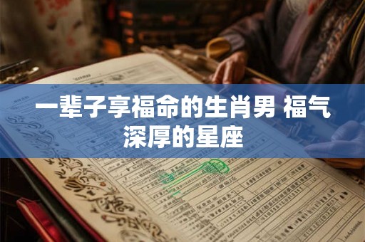 一辈子享福命的生肖男 福气深厚的星座