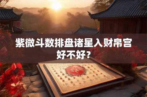 紫微斗数排盘诸星入财帛宫好不好? 紫微斗数排盘诸星入财帛宫好不好?