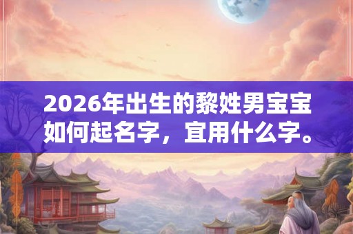 2026年出生的黎姓男宝宝如何起名字，宜用什么字。