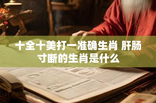 十全十美打一准确生肖 肝肠寸断的生肖是什么 十全十美打一准确生肖 肝肠寸断的生肖是什么