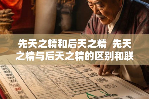 先天之精和后天之精 先天之精与后天之精的区别和联系 先天之精和后天之精 先天之精与后天之精的区别和联系