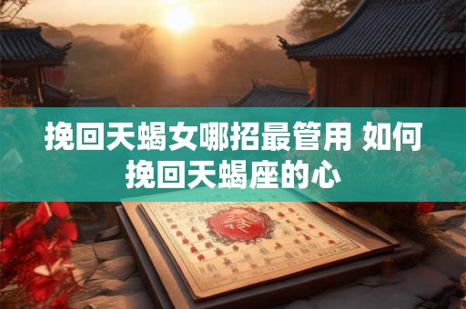 挽回天蝎女哪招最管用 如何挽回天蝎座的心
