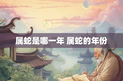 属蛇是哪一年 属蛇的年份