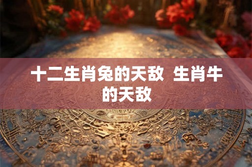 十二生肖兔的天敌  生肖牛的天敌