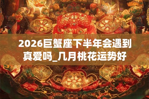 2026巨蟹座下半年会遇到真爱吗_几月桃花运势好
