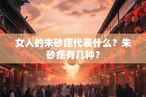 女人的朱砂痣代表什么？朱砂痣有几种？