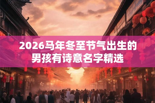 2026马年冬至节气出生的男孩有诗意名字精选