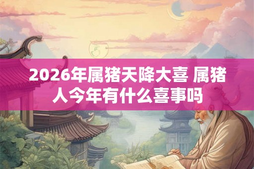 2026年属猪天降大喜 属猪人今年有什么喜事吗