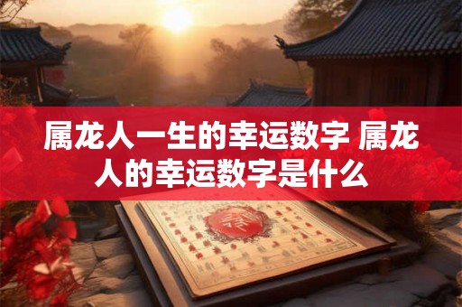 属龙人一生的幸运数字 属龙人的幸运数字是什么