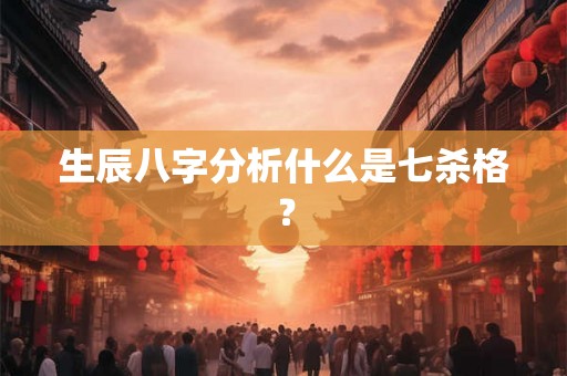 生辰八字分析什么是七杀格？