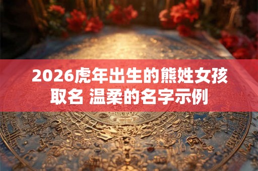2026虎年出生的熊姓女孩取名 温柔的名字示例 2026虎年出生的熊姓女孩取名 温柔的名字示例