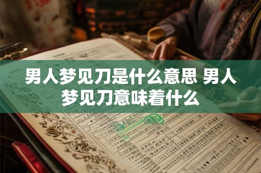 男人梦见刀是什么意思 男人梦见刀意味着什么 男人梦见刀是什么意思 男人梦见刀意味着什么