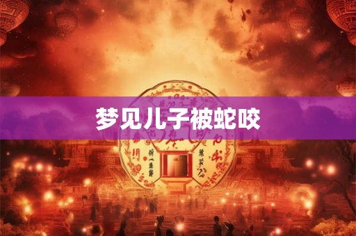梦见儿子被蛇咬 梦见儿子被蛇咬