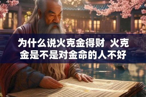 为什么说火克金得财 火克金是不是对金命的人不好 为什么说火克金得财 火克金是不是对金命的人不好