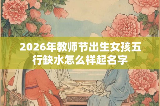 2026年教师节出生女孩五行缺水怎么样起名字 2026年教师节出生女孩五行缺水怎么样起名字