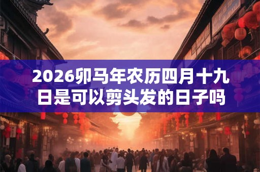 2026卯马年农历四月十九日是可以剪头发的日子吗 2026卯马年农历四月十九日是可以剪头发的日子吗