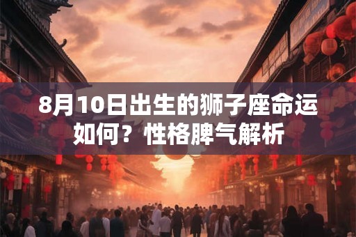 8月10日出生的狮子座命运如何？性格脾气解析