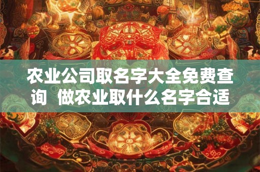农业公司取名字大全免费查询  做农业取什么名字合适