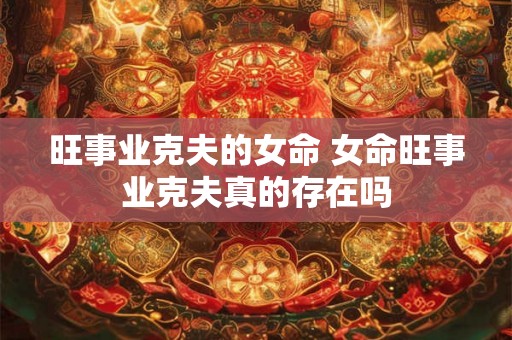 旺事业克夫的女命 女命旺事业克夫真的存在吗