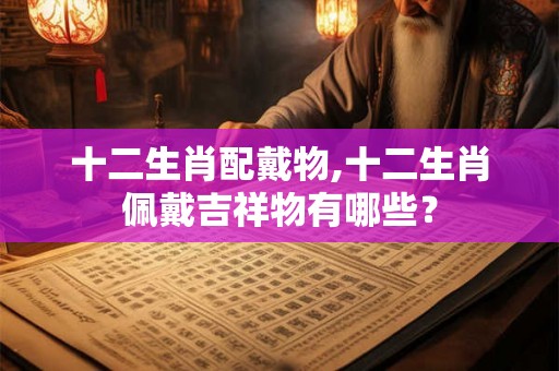 十二生肖配戴物,十二生肖佩戴吉祥物有哪些？