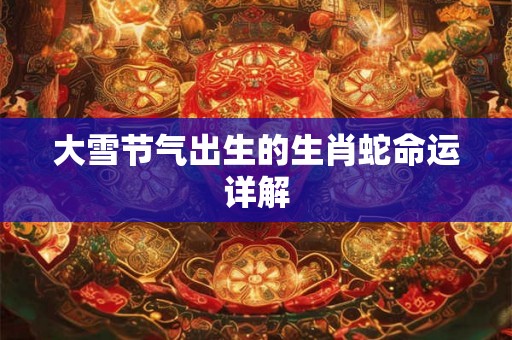 大雪节气出生的生肖蛇命运详解