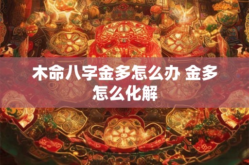 木命八字金多怎么办 金多怎么化解 木命八字金多怎么办 金多怎么化解