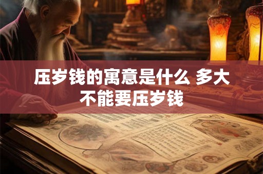 压岁钱的寓意是什么 多大不能要压岁钱