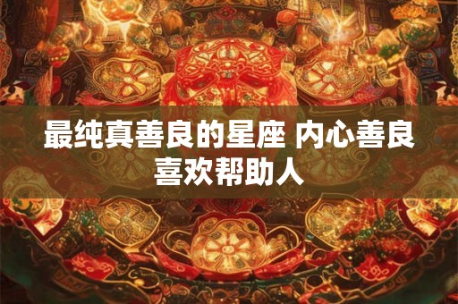 最纯真善良的星座 内心善良喜欢帮助人