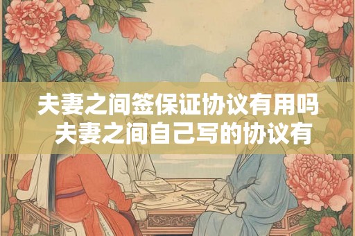 夫妻之间签保证协议有用吗  夫妻之间自己写的协议有效吗