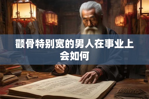 颧骨特别宽的男人在事业上会如何