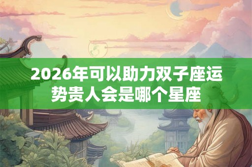 2026年可以助力双子座运势贵人会是哪个星座 2026年可以助力双子座运势贵人会是哪个星座