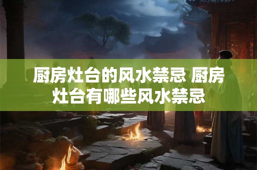 厨房灶台的风水禁忌 厨房灶台有哪些风水禁忌