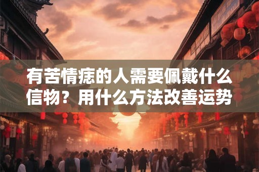 有苦情痣的人需要佩戴什么信物？用什么方法改善运势？