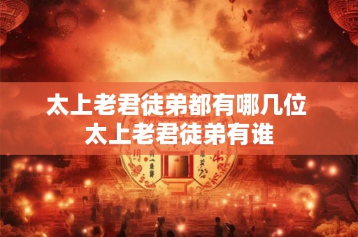 太上老君徒弟都有哪几位 太上老君徒弟有谁