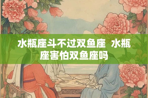水瓶座斗不过双鱼座  水瓶座害怕双鱼座吗